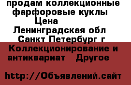 продам коллекционные фарфоровые куклы › Цена ­ 5 000 - Ленинградская обл., Санкт-Петербург г. Коллекционирование и антиквариат » Другое   